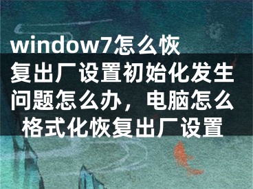 window7怎么恢复出厂设置初始化发生问题怎么办，电脑怎么格式化恢复出厂设置