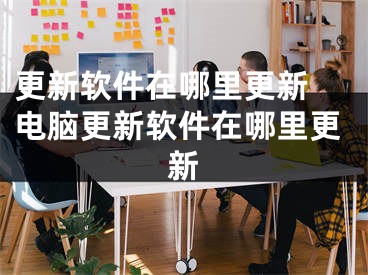 更新软件在哪里更新 电脑更新软件在哪里更新