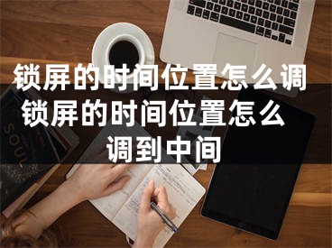 锁屏的时间位置怎么调 锁屏的时间位置怎么调到中间