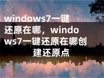windows7一键还原在哪，windows7一键还原在哪创建还原点