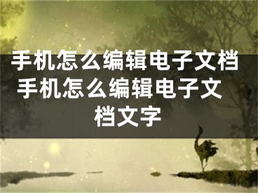 手机怎么编辑电子文档 手机怎么编辑电子文档文字