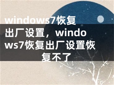 windows7恢复出厂设置，windows7恢复出厂设置恢复不了