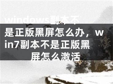 windows副本不是正版黑屏怎么办，win7副本不是正版黑屏怎么激活