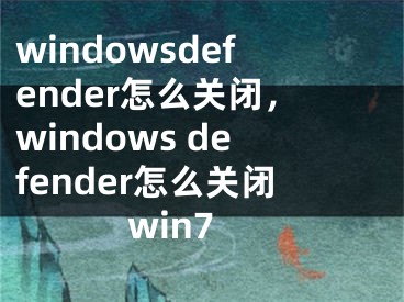 windowsdefender怎么关闭，windows defender怎么关闭win7