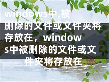 windows中,被删除的文件或文件夹将存放在，windows中被删除的文件或文件夹将存放在