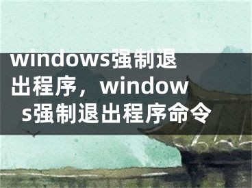 windows强制退出程序，windows强制退出程序命令
