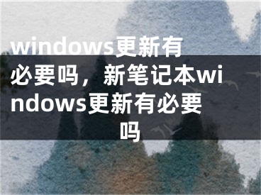 windows更新有必要吗，新笔记本windows更新有必要吗