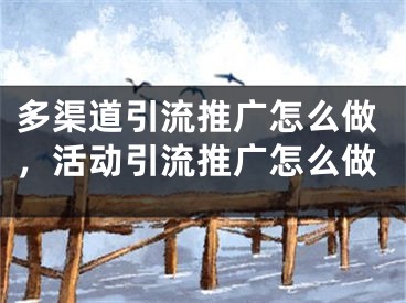 多渠道引流推广怎么做，活动引流推广怎么做