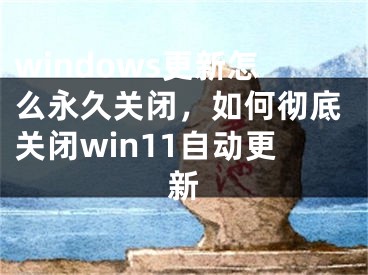 windows更新怎么永久关闭，如何彻底关闭win11自动更新