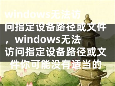 windows无法访问指定设备路径或文件，windows无法访问指定设备路径或文件你可能没有适当的