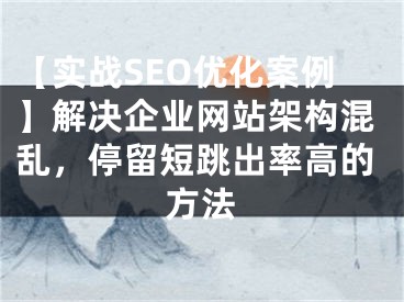 【实战SEO优化案例】解决企业网站架构混乱，停留短跳出率高的方法