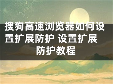 搜狗高速浏览器如何设置扩展防护 设置扩展防护教程