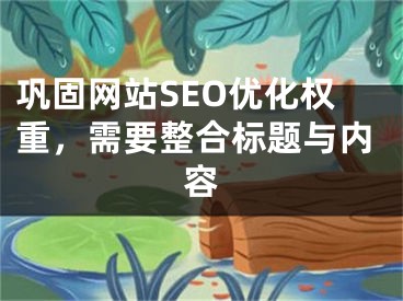 巩固网站SEO优化权重，需要整合标题与内容 