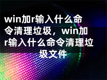 win加r输入什么命令清理垃圾，win加r输入什么命令清理垃圾文件