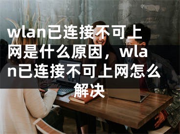 wlan已连接不可上网是什么原因，wlan已连接不可上网怎么解决