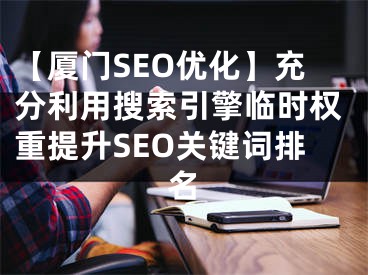 【厦门SEO优化】充分利用搜索引擎临时权重提升SEO关键词排名 