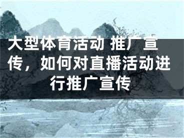 大型体育活动 推广宣传，如何对直播活动进行推广宣传