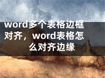 word多个表格边框对齐，word表格怎么对齐边缘