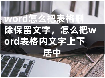 word怎么把表格删除保留文字，怎么把word表格内文字上下居中