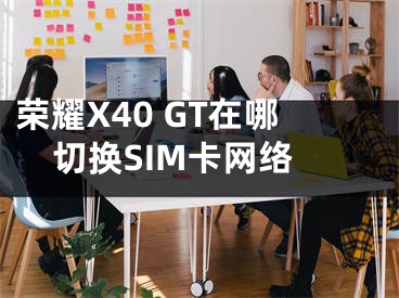 荣耀X40 GT在哪切换SIM卡网络
