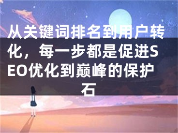 从关键词排名到用户转化，每一步都是促进SEO优化到巅峰的保护石