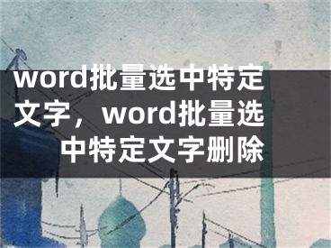 word批量选中特定文字，word批量选中特定文字删除