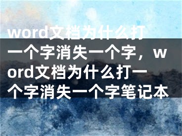 word文档为什么打一个字消失一个字，word文档为什么打一个字消失一个字笔记本