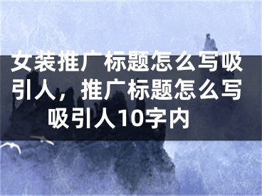 女装推广标题怎么写吸引人，推广标题怎么写吸引人10字内