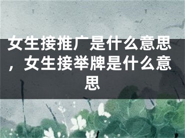 女生接推广是什么意思，女生接举牌是什么意思