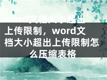 word文档大小超出上传限制，word文档大小超出上传限制怎么压缩表格