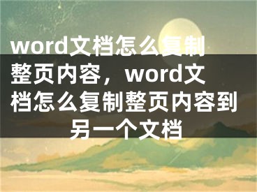 word文档怎么复制整页内容，word文档怎么复制整页内容到另一个文档