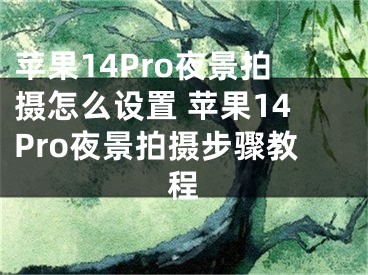 苹果14Pro夜景拍摄怎么设置 苹果14Pro夜景拍摄步骤教程