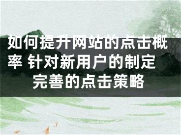 如何提升网站的点击概率 针对新用户的制定完善的点击策略