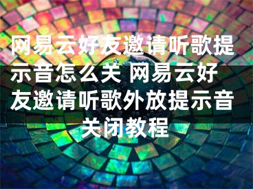 网易云好友邀请听歌提示音怎么关 网易云好友邀请听歌外放提示音关闭教程