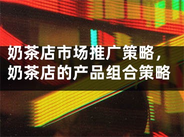 奶茶店市场推广策略，奶茶店的产品组合策略