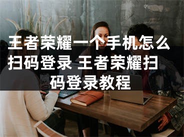 王者荣耀一个手机怎么扫码登录 王者荣耀扫码登录教程
