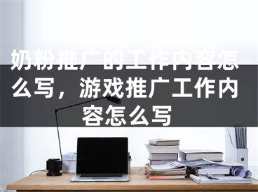 奶粉推广的工作内容怎么写，游戏推广工作内容怎么写