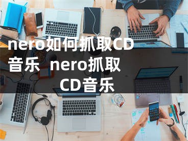 nero如何抓取CD音乐  nero抓取CD音乐