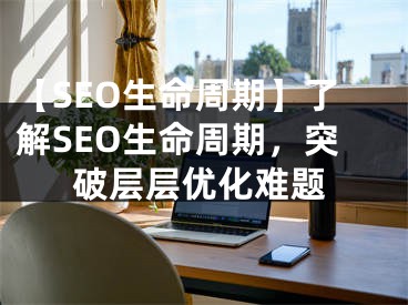 【SEO生命周期】了解SEO生命周期，突破层层优化难题