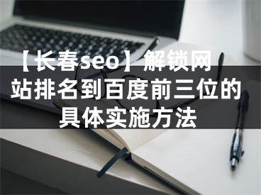 【长春seo】解锁网站排名到百度前三位的具体实施方法