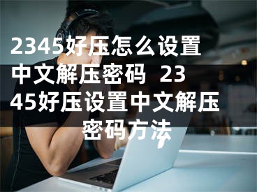 2345好压怎么设置中文解压密码  2345好压设置中文解压密码方法