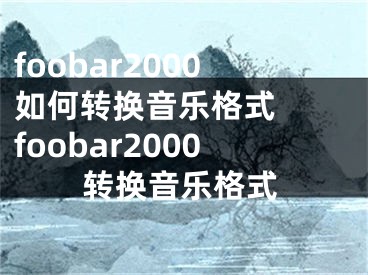 foobar2000如何转换音乐格式  foobar2000转换音乐格式 