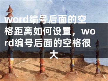 word编号后面的空格距离如何设置，word编号后面的空格很大