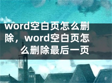 word空白页怎么删除，word空白页怎么删除最后一页