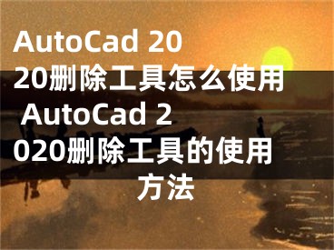 AutoCad 2020删除工具怎么使用 AutoCad 2020删除工具的使用方法