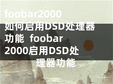 foobar2000如何启用DSD处理器功能  foobar2000启用DSD处理器功能