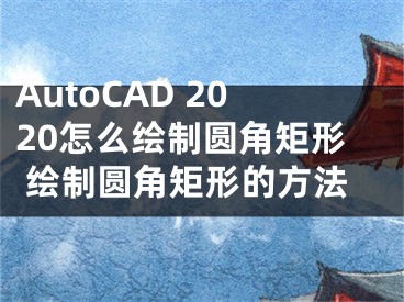 AutoCAD 2020怎么绘制圆角矩形 绘制圆角矩形的方法