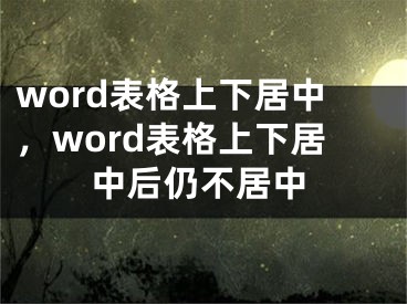 word表格上下居中，word表格上下居中后仍不居中