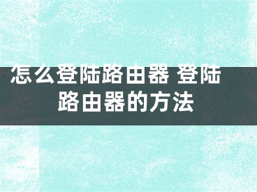 怎么登陆路由器 登陆路由器的方法