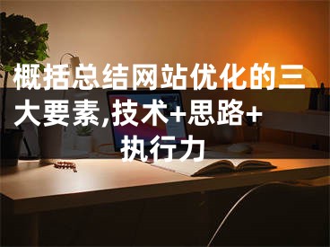 概括总结网站优化的三大要素,技术+思路+执行力